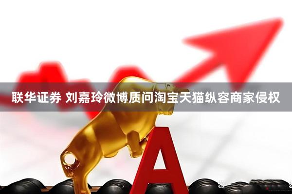 联华证券 刘嘉玲微博质问淘宝天猫纵容商家侵权