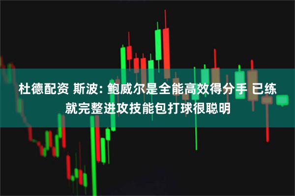 杜德配资 斯波: 鲍威尔是全能高效得分手 已练就完整进攻技能包打球很聪明