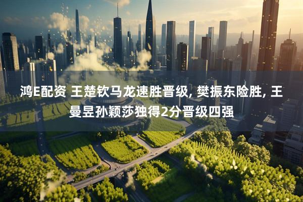 鸿E配资 王楚钦马龙速胜晋级, 樊振东险胜, 王曼昱孙颖莎独得2分晋级四强