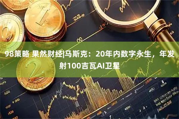 98策略 果然财经|马斯克：20年内数字永生，年发射100吉瓦AI卫星