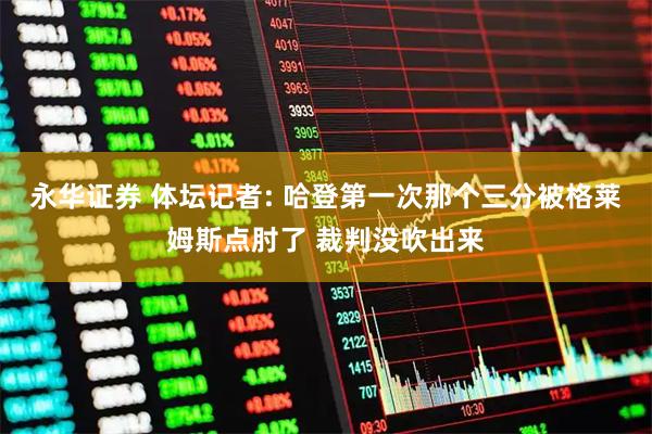永华证券 体坛记者: 哈登第一次那个三分被格莱姆斯点肘了 裁判没吹出来