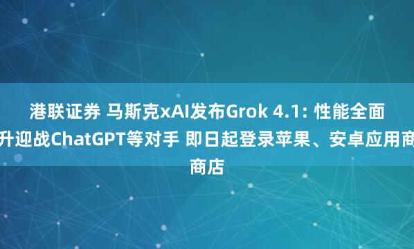 港联证券 马斯克xAI发布Grok 4.1: 性能全面提升迎战ChatGPT等对手 即日起登录苹果、安卓应用商店
