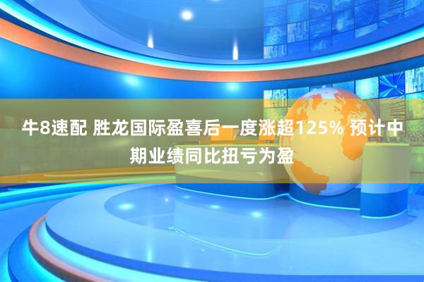 牛8速配 胜龙国际盈喜后一度涨超125% 预计中期业绩同比扭亏为盈