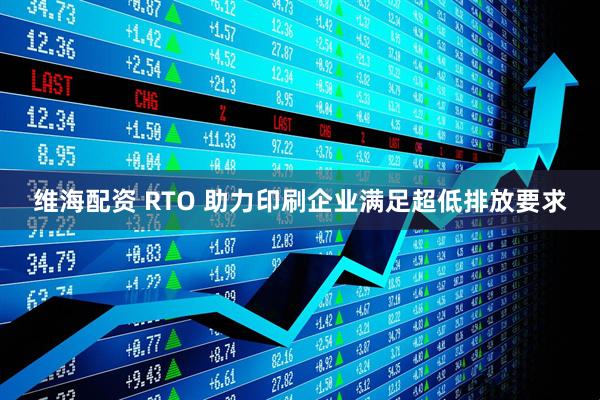 维海配资 RTO 助力印刷企业满足超低排放要求