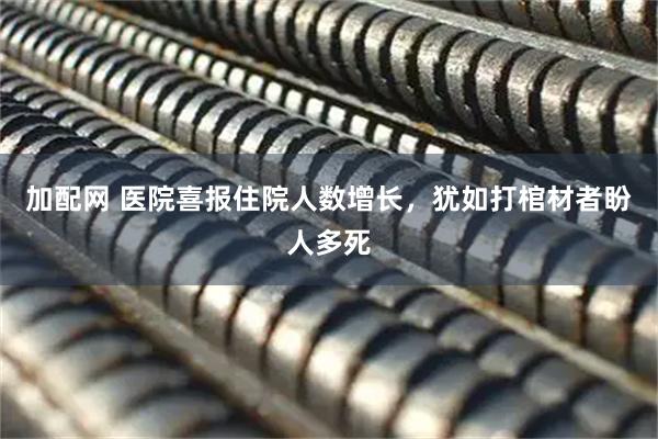 加配网 医院喜报住院人数增长，犹如打棺材者盼人多死