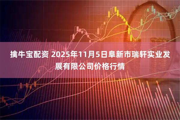 擒牛宝配资 2025年11月5日阜新市瑞轩实业发展有限公司价格行情