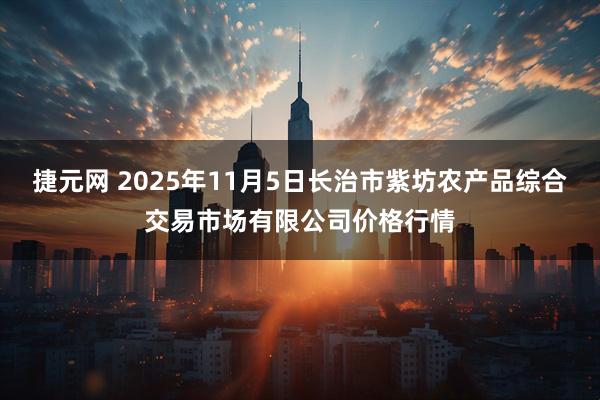 捷元网 2025年11月5日长治市紫坊农产品综合交易市场有限公司价格行情