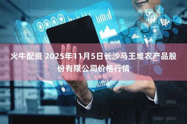 火牛配资 2025年11月5日长沙马王堆农产品股份有限公司价格行情