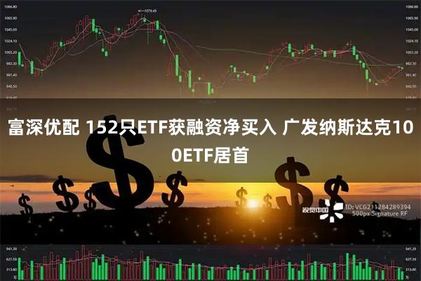 富深优配 152只ETF获融资净买入 广发纳斯达克100ETF居首
