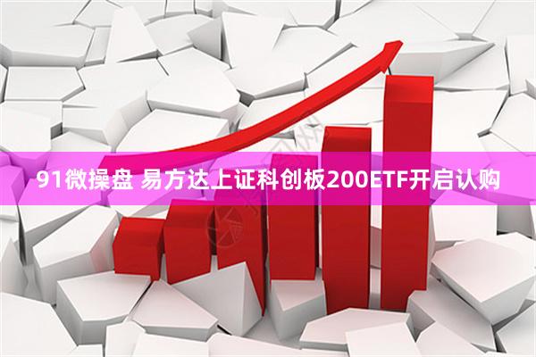 91微操盘 易方达上证科创板200ETF开启认购