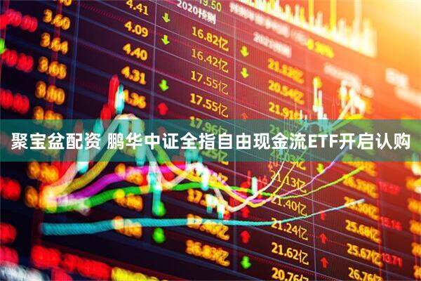 聚宝盆配资 鹏华中证全指自由现金流ETF开启认购