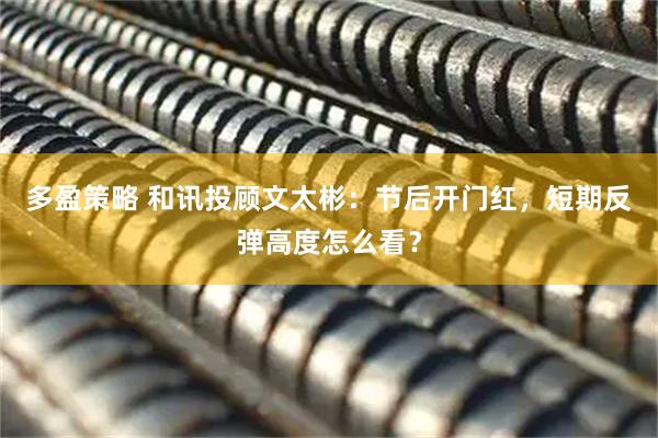 多盈策略 和讯投顾文太彬：节后开门红，短期反弹高度怎么看？