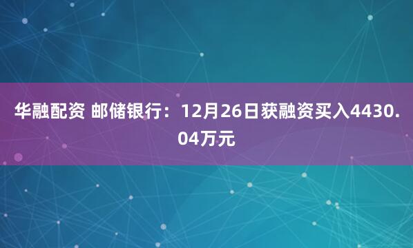 华融配资 邮储银行：12月26日获融资买入4430.04万元