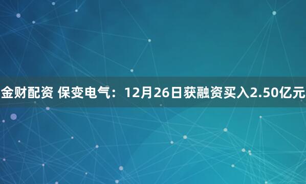 金财配资 保变电气：12月26日获融资买入2.50亿元