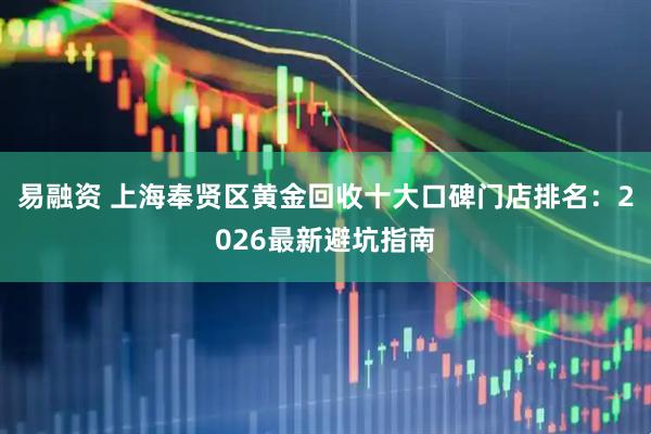易融资 上海奉贤区黄金回收十大口碑门店排名：2026最新避坑指南