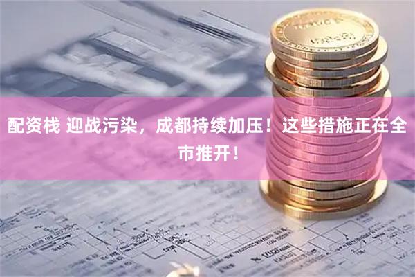 配资栈 迎战污染，成都持续加压！这些措施正在全市推开！