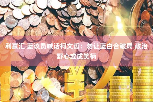 利赢汇 蓝议员喊话柯文哲：勿让蓝白合破局 政治野心或成笑柄