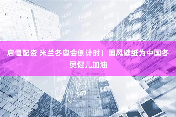 启恒配资 米兰冬奥会倒计时！国风壁纸为中国冬奥健儿加油