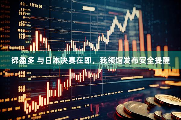 锦盈多 与日本决赛在即，我领馆发布安全提醒