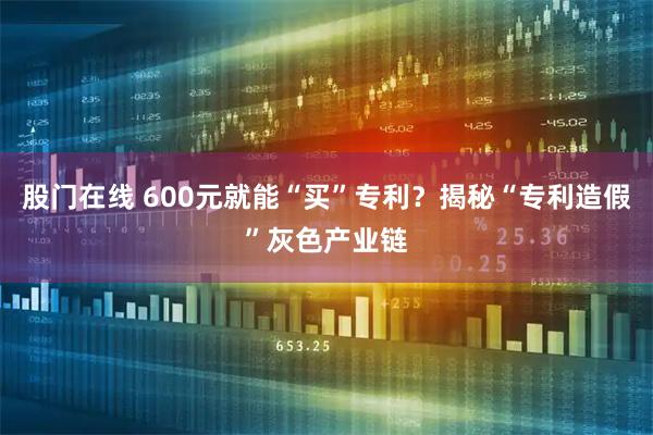 股门在线 600元就能“买”专利？揭秘“专利造假”灰色产业链