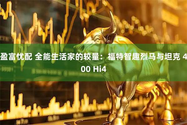 盈富忧配 全能生活家的较量：福特智趣烈马与坦克 400 Hi4