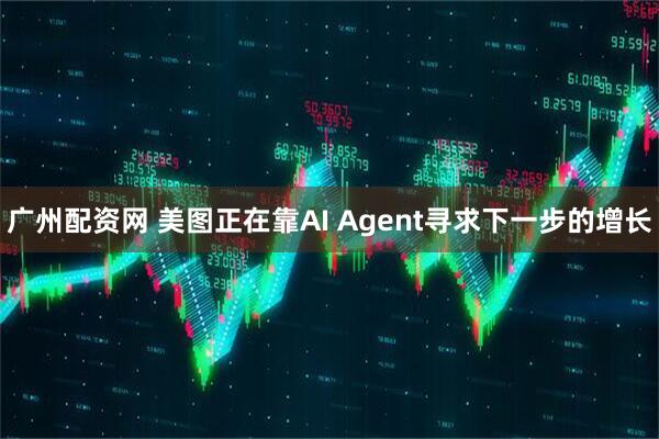 广州配资网 美图正在靠AI Agent寻求下一步的增长