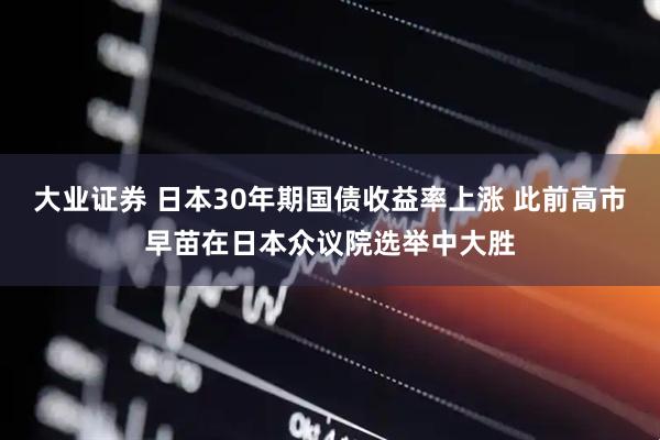 大业证券 日本30年期国债收益率上涨 此前高市早苗在日本众议院选举中大胜