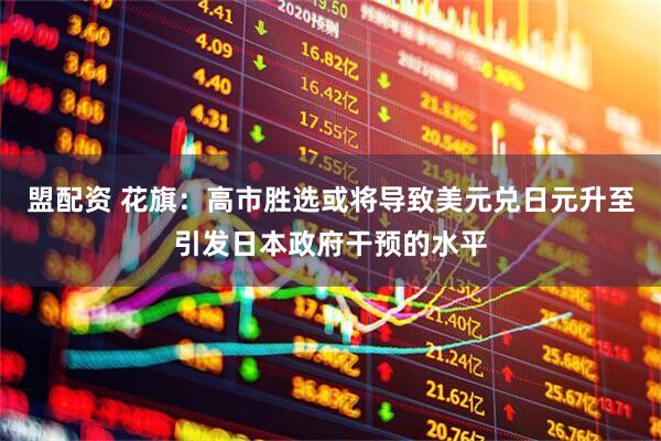 盟配资 花旗：高市胜选或将导致美元兑日元升至引发日本政府干预的水平