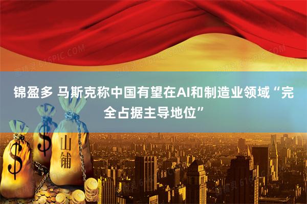 锦盈多 马斯克称中国有望在AI和制造业领域“完全占据主导地位”