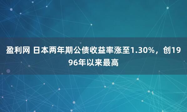 盈利网 日本两年期公债收益率涨至1.30%，创1996年以来最高