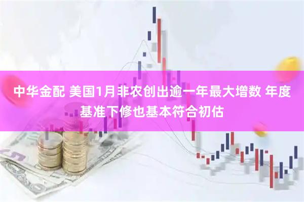 中华金配 美国1月非农创出逾一年最大增数 年度基准下修也基本符合初估