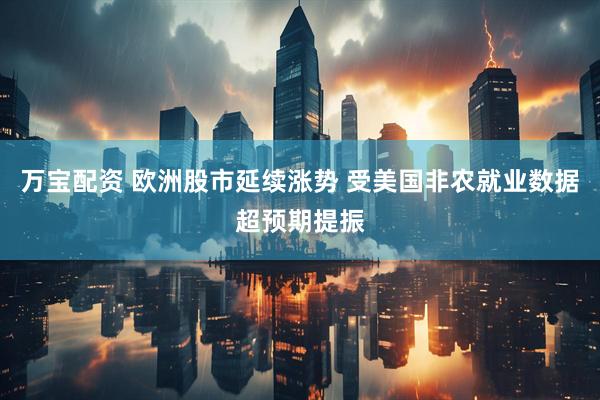 万宝配资 欧洲股市延续涨势 受美国非农就业数据超预期提振