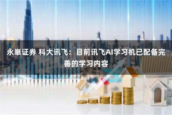 永崋证券 科大讯飞：目前讯飞AI学习机已配备完善的学习内容