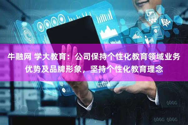 牛融网 学大教育：公司保持个性化教育领域业务优势及品牌形象，坚持个性化教育理念
