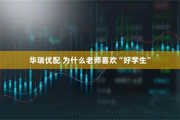 华瑞优配 为什么老师喜欢“好学生”