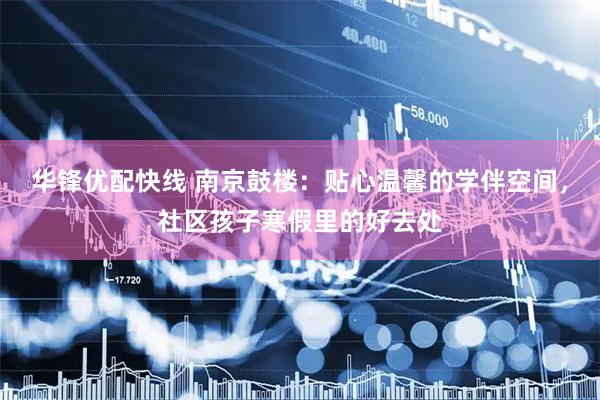 华锋优配快线 南京鼓楼：贴心温馨的学伴空间，社区孩子寒假里的好去处