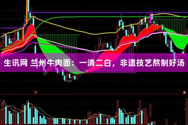生讯网 兰州牛肉面：一清二白，非遗技艺熬制好汤