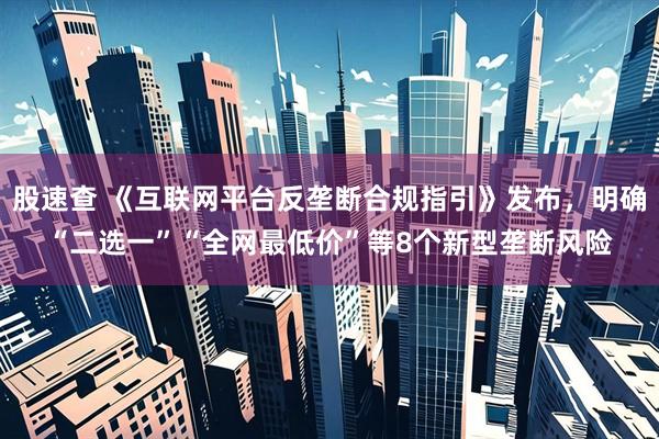股速查 《互联网平台反垄断合规指引》发布，明确“二选一”“全网最低价”等8个新型垄断风险