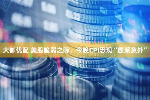 大御优配 美股脆弱之际，今晚CPI恐现“鹰派意外”
