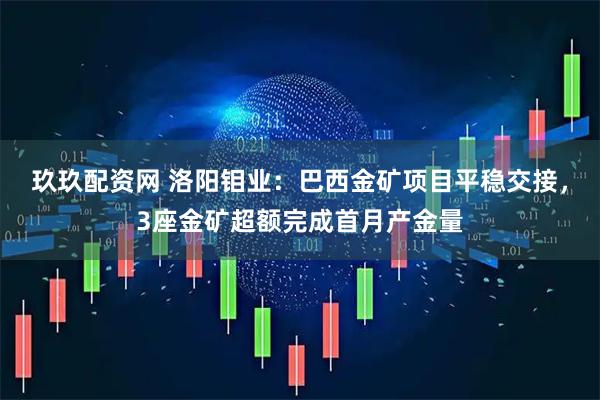 玖玖配资网 洛阳钼业：巴西金矿项目平稳交接，3座金矿超额完成首月产金量