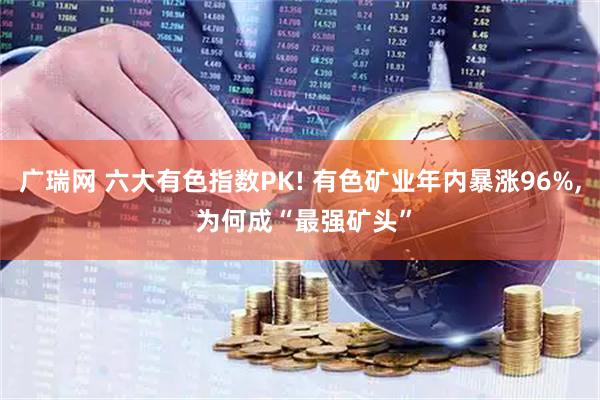 广瑞网 六大有色指数PK! 有色矿业年内暴涨96%, 为何成“最强矿头”