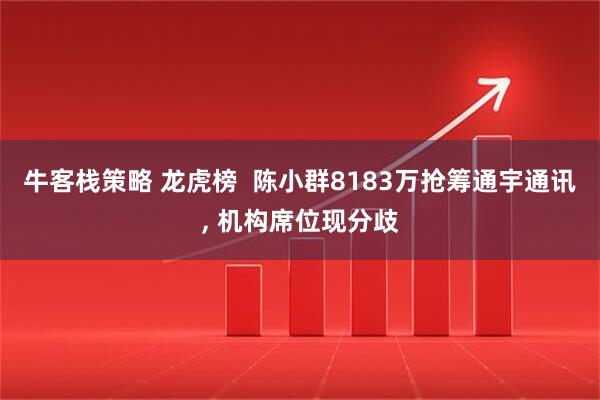 牛客栈策略 龙虎榜  陈小群8183万抢筹通宇通讯, 机构席位现分歧