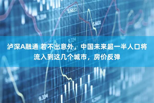 泸深A融通 若不出意外，中国未来超一半人口将流入到这几个城市，房价反弹