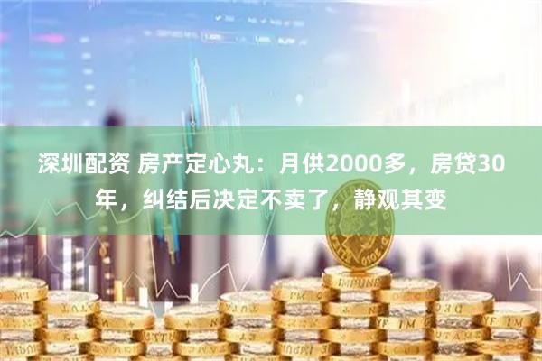 深圳配资 房产定心丸：月供2000多，房贷30年，纠结后决定不卖了，静观其变