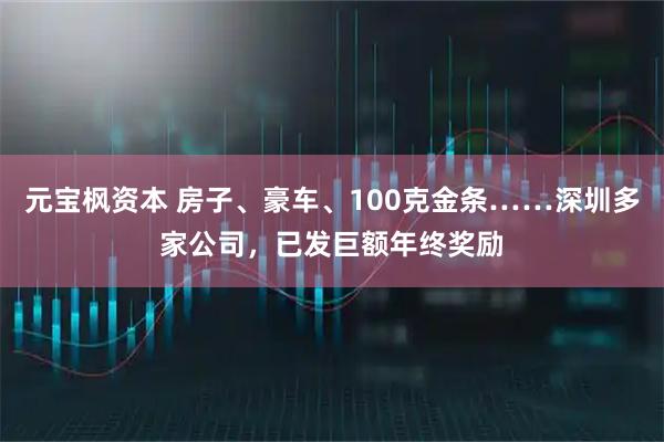 元宝枫资本 房子、豪车、100克金条……深圳多家公司，已发巨额年终奖励