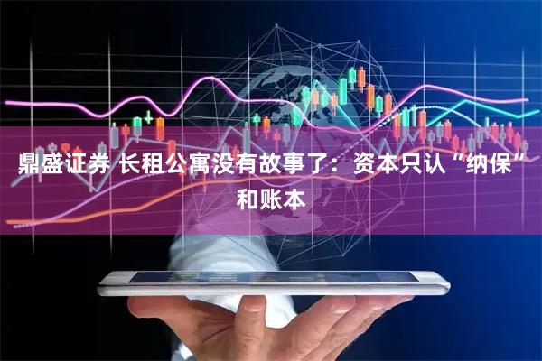 鼎盛证券 长租公寓没有故事了：资本只认“纳保”和账本