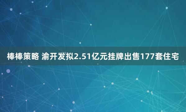 棒棒策略 渝开发拟2.51亿元挂牌出售177套住宅