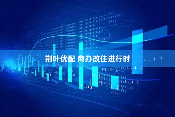 荆叶优配 商办改住进行时