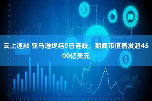 云上速融 亚马逊终结9日连跌，期间市值蒸发超4500亿美元