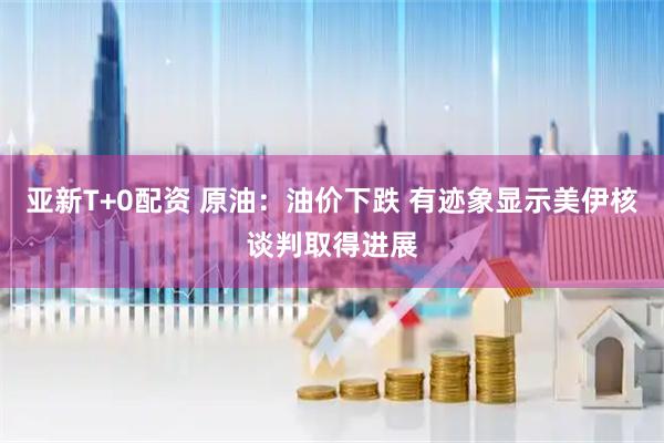 亚新T+0配资 原油：油价下跌 有迹象显示美伊核谈判取得进展